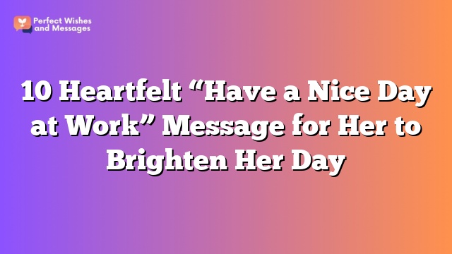 10 Heartfelt "Have a Nice Day at Work" Message for Her to Brighten Her Day