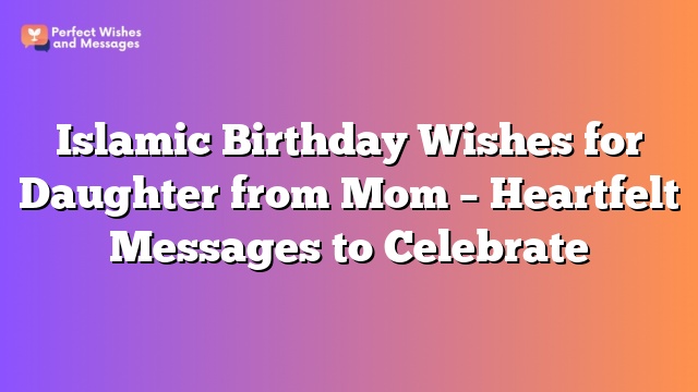 Islamic Birthday Wishes for Daughter from Mom - Heartfelt Messages to Celebrate