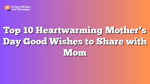 Top 10 Heartwarming Mother's Day Good Wishes to Share with Mom